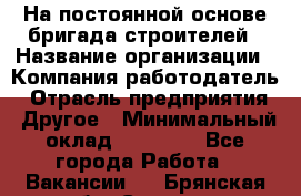 На постоянной основе бригада строителей › Название организации ­ Компания-работодатель › Отрасль предприятия ­ Другое › Минимальный оклад ­ 20 000 - Все города Работа » Вакансии   . Брянская обл.,Сельцо г.